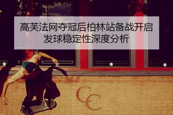 高芙法网夺冠后柏林站备战开启 发球稳定性深度分析
